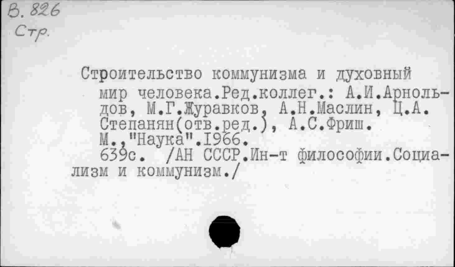 ﻿Строительство коммунизма и духовный мир человека.Ред.коллег.: А.И.Арноль дов, М.Г.Журавков, А.Н.Маслин, Ц.А. Степанян(отв.ред.), А.С.Фриш.
М.,"Наука".1966.
639с. /АН СССР.Ин-т философии.Социа лизм и коммунизм./